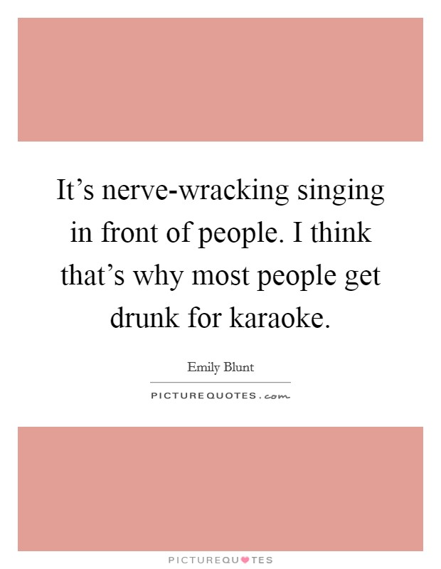 It's nerve-wracking singing in front of people. I think that's why most people get drunk for karaoke Picture Quote #1