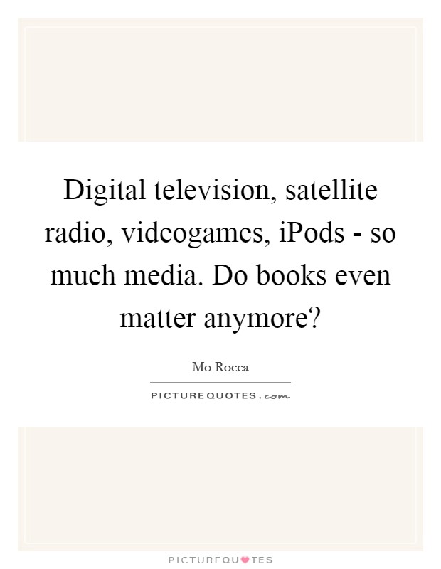 Digital television, satellite radio, videogames, iPods - so much media. Do books even matter anymore? Picture Quote #1