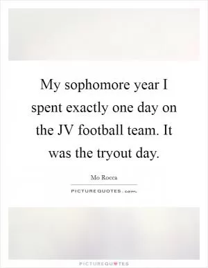My sophomore year I spent exactly one day on the JV football team. It was the tryout day Picture Quote #1