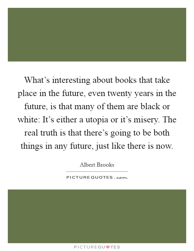 What's interesting about books that take place in the future, even twenty years in the future, is that many of them are black or white: It's either a utopia or it's misery. The real truth is that there's going to be both things in any future, just like there is now Picture Quote #1
