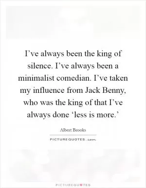 I’ve always been the king of silence. I’ve always been a minimalist comedian. I’ve taken my influence from Jack Benny, who was the king of that I’ve always done ‘less is more.’ Picture Quote #1