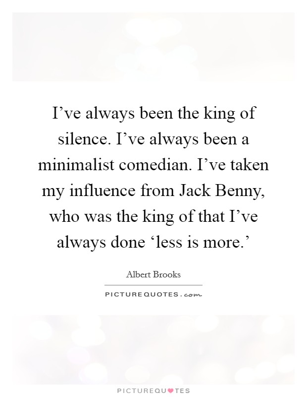 I've always been the king of silence. I've always been a minimalist comedian. I've taken my influence from Jack Benny, who was the king of that I've always done ‘less is more.' Picture Quote #1