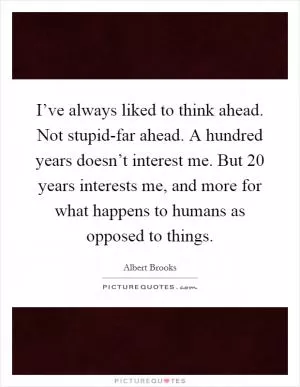 I’ve always liked to think ahead. Not stupid-far ahead. A hundred years doesn’t interest me. But 20 years interests me, and more for what happens to humans as opposed to things Picture Quote #1