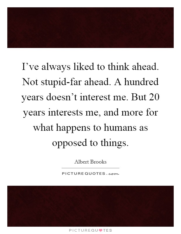 I've always liked to think ahead. Not stupid-far ahead. A hundred years doesn't interest me. But 20 years interests me, and more for what happens to humans as opposed to things Picture Quote #1