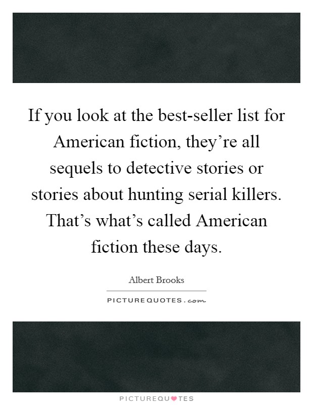 If you look at the best-seller list for American fiction, they're all sequels to detective stories or stories about hunting serial killers. That's what's called American fiction these days Picture Quote #1