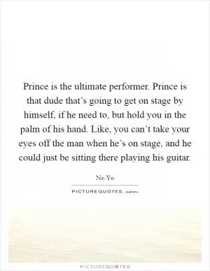 Prince is the ultimate performer. Prince is that dude that’s going to get on stage by himself, if he need to, but hold you in the palm of his hand. Like, you can’t take your eyes off the man when he’s on stage, and he could just be sitting there playing his guitar Picture Quote #1