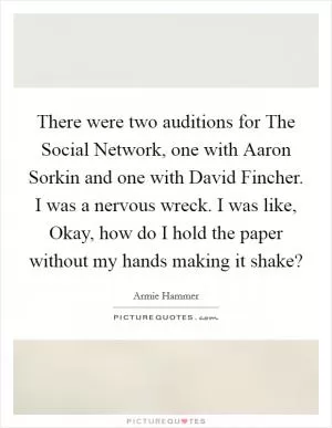 There were two auditions for The Social Network, one with Aaron Sorkin and one with David Fincher. I was a nervous wreck. I was like, Okay, how do I hold the paper without my hands making it shake? Picture Quote #1