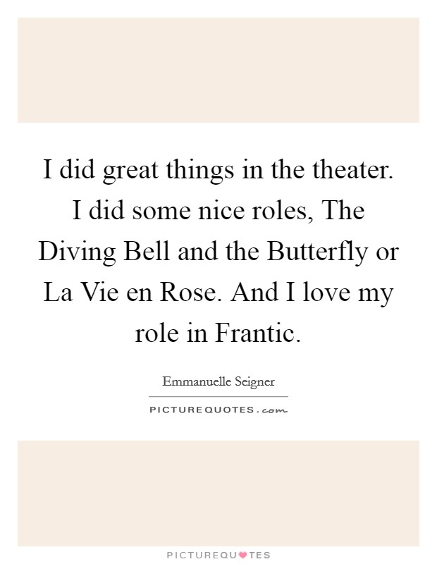 I did great things in the theater. I did some nice roles, The Diving Bell and the Butterfly or La Vie en Rose. And I love my role in Frantic Picture Quote #1
