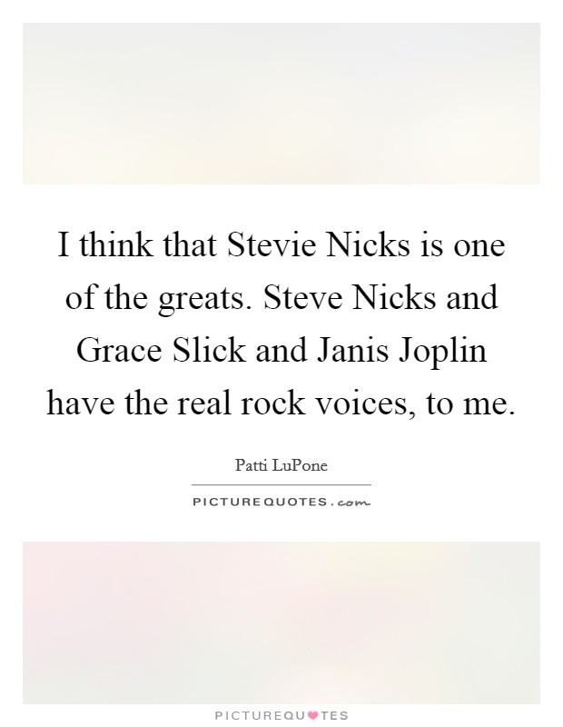 I think that Stevie Nicks is one of the greats. Steve Nicks and Grace Slick and Janis Joplin have the real rock voices, to me Picture Quote #1