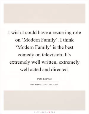I wish I could have a recurring role on ‘Modern Family’. I think ‘Modern Family’ is the best comedy on television. It’s extremely well written, extremely well acted and directed Picture Quote #1