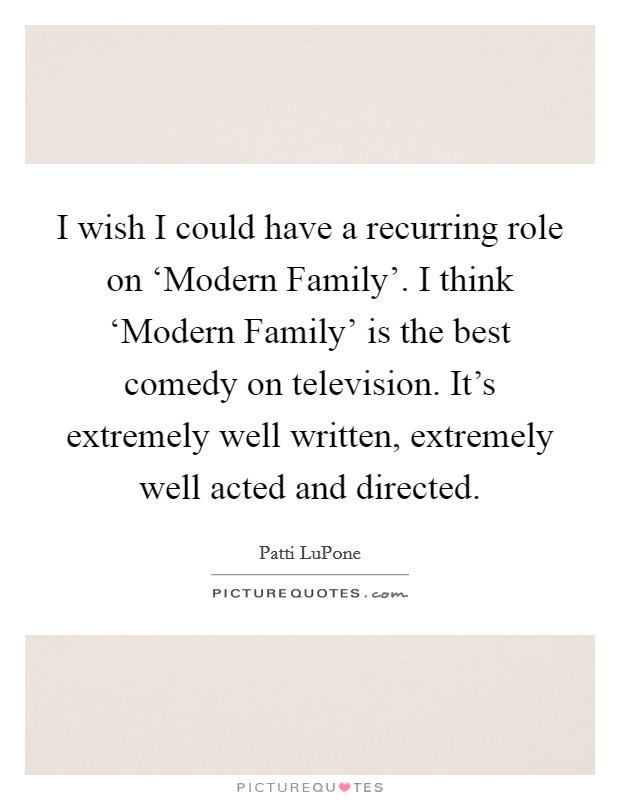 I wish I could have a recurring role on ‘Modern Family'. I think ‘Modern Family' is the best comedy on television. It's extremely well written, extremely well acted and directed Picture Quote #1