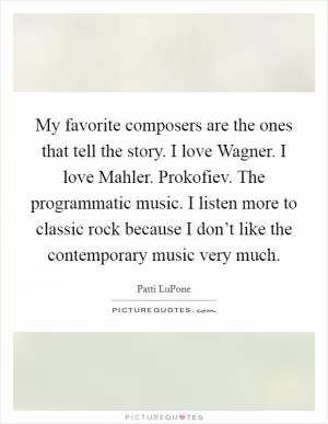 My favorite composers are the ones that tell the story. I love Wagner. I love Mahler. Prokofiev. The programmatic music. I listen more to classic rock because I don’t like the contemporary music very much Picture Quote #1