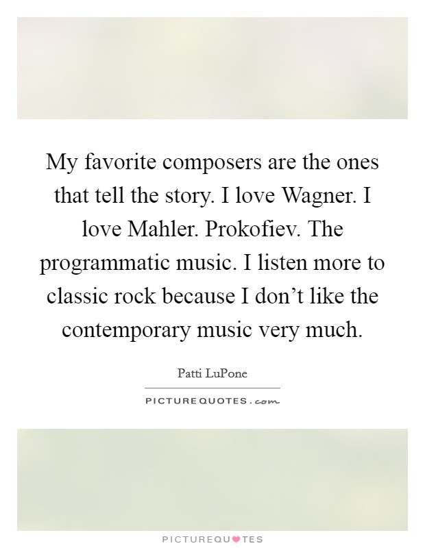 My favorite composers are the ones that tell the story. I love Wagner. I love Mahler. Prokofiev. The programmatic music. I listen more to classic rock because I don't like the contemporary music very much Picture Quote #1