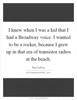 I knew when I was a kid that I had a Broadway voice. I wanted to be a rocker, because I grew up in that era of transistor radios at the beach Picture Quote #1