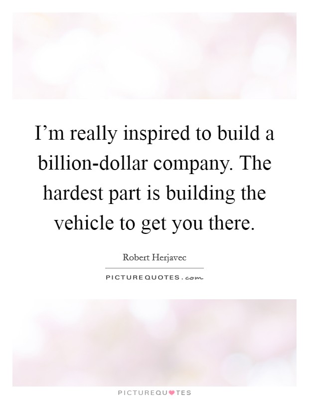 I'm really inspired to build a billion-dollar company. The hardest part is building the vehicle to get you there Picture Quote #1
