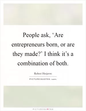 People ask, ‘Are entrepreneurs born, or are they made?’ I think it’s a combination of both Picture Quote #1