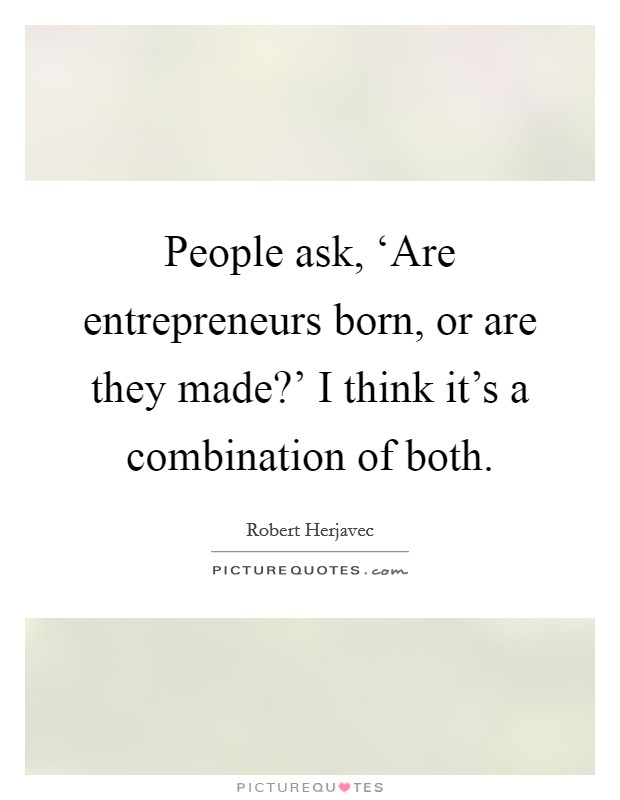 People ask, ‘Are entrepreneurs born, or are they made?' I think it's a combination of both Picture Quote #1