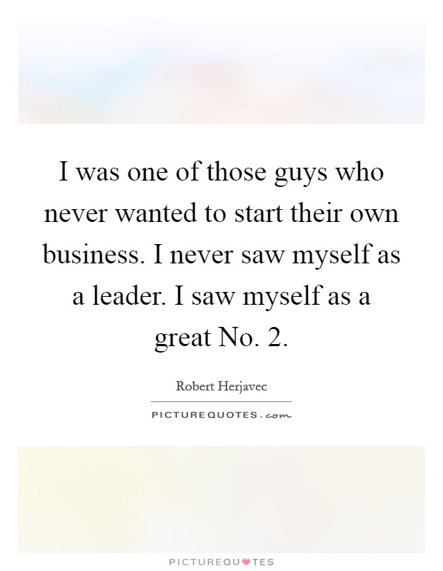 I was one of those guys who never wanted to start their own business. I never saw myself as a leader. I saw myself as a great No. 2 Picture Quote #1