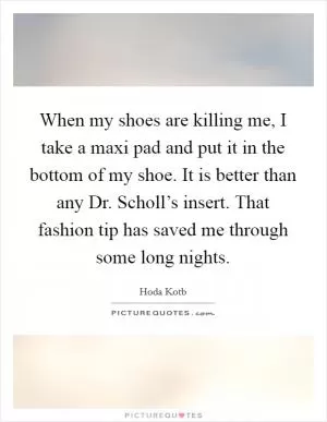 When my shoes are killing me, I take a maxi pad and put it in the bottom of my shoe. It is better than any Dr. Scholl’s insert. That fashion tip has saved me through some long nights Picture Quote #1