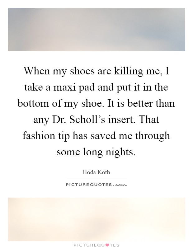 When my shoes are killing me, I take a maxi pad and put it in the bottom of my shoe. It is better than any Dr. Scholl's insert. That fashion tip has saved me through some long nights Picture Quote #1
