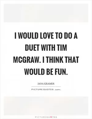 I would love to do a duet with Tim McGraw. I think that would be fun Picture Quote #1