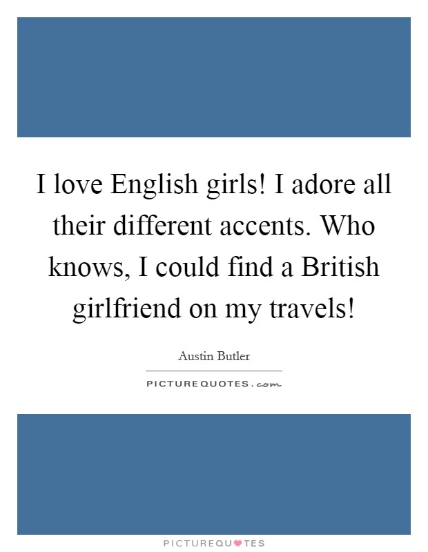 I love English girls! I adore all their different accents. Who knows, I could find a British girlfriend on my travels! Picture Quote #1