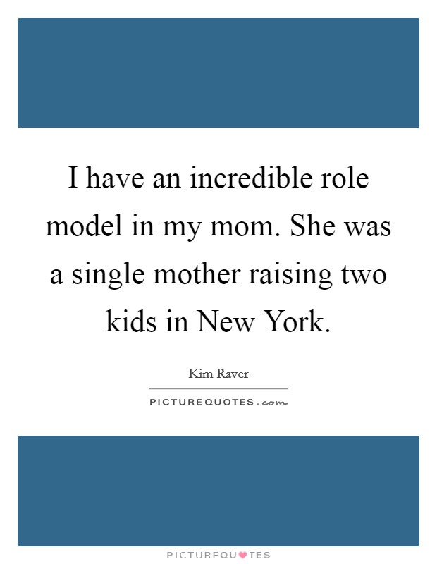 I have an incredible role model in my mom. She was a single mother raising two kids in New York Picture Quote #1