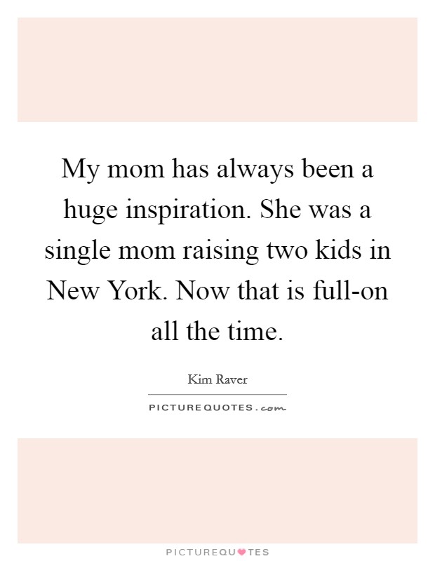 My mom has always been a huge inspiration. She was a single mom raising two kids in New York. Now that is full-on all the time Picture Quote #1