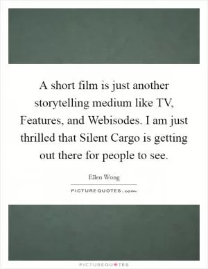 A short film is just another storytelling medium like TV, Features, and Webisodes. I am just thrilled that Silent Cargo is getting out there for people to see Picture Quote #1