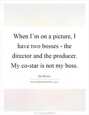 When I’m on a picture, I have two bosses - the director and the producer. My co-star is not my boss Picture Quote #1