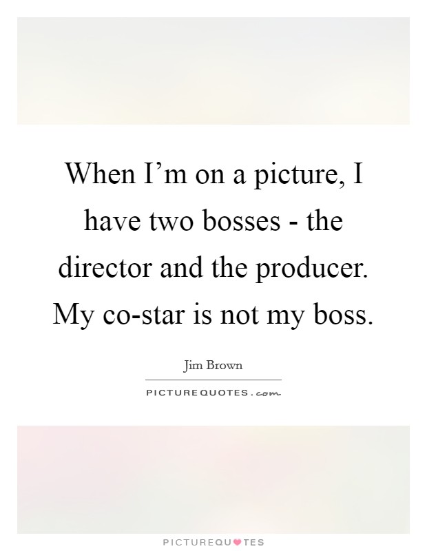 When I'm on a picture, I have two bosses - the director and the producer. My co-star is not my boss Picture Quote #1