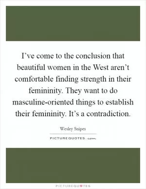 I’ve come to the conclusion that beautiful women in the West aren’t comfortable finding strength in their femininity. They want to do masculine-oriented things to establish their femininity. It’s a contradiction Picture Quote #1