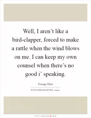 Well, I aren’t like a bird-clapper, forced to make a rattle when the wind blows on me. I can keep my own counsel when there’s no good i’ speaking Picture Quote #1