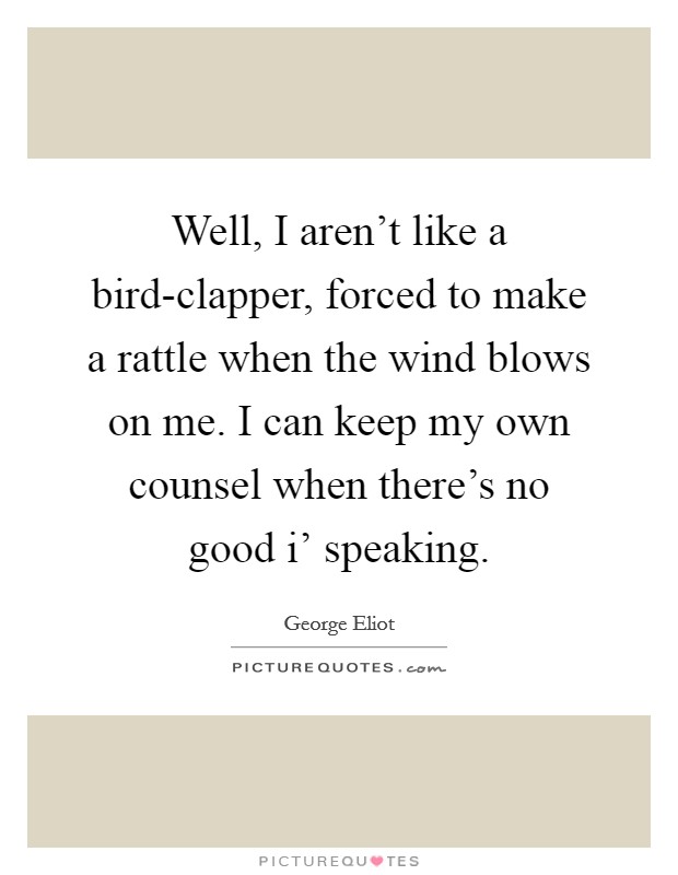 Well, I aren't like a bird-clapper, forced to make a rattle when the wind blows on me. I can keep my own counsel when there's no good i' speaking Picture Quote #1