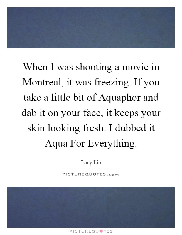 When I was shooting a movie in Montreal, it was freezing. If you take a little bit of Aquaphor and dab it on your face, it keeps your skin looking fresh. I dubbed it Aqua For Everything Picture Quote #1