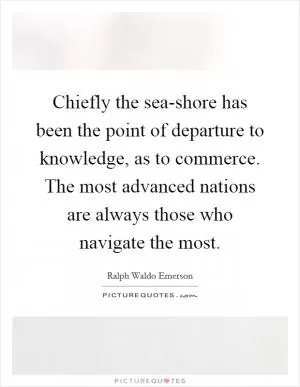 Chiefly the sea-shore has been the point of departure to knowledge, as to commerce. The most advanced nations are always those who navigate the most Picture Quote #1