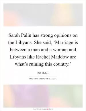 Sarah Palin has strong opinions on the Libyans. She said, ‘Marriage is between a man and a woman and Libyans like Rachel Maddow are what’s ruining this country.’ Picture Quote #1