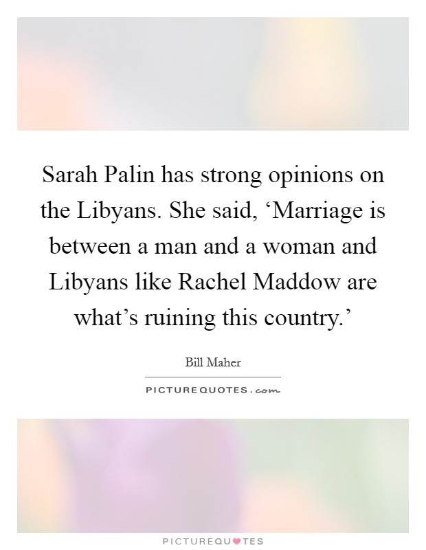 Sarah Palin has strong opinions on the Libyans. She said, ‘Marriage is between a man and a woman and Libyans like Rachel Maddow are what's ruining this country.' Picture Quote #1