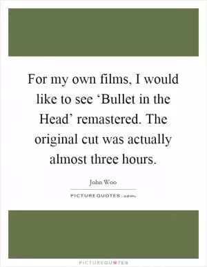 For my own films, I would like to see ‘Bullet in the Head’ remastered. The original cut was actually almost three hours Picture Quote #1