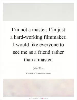 I’m not a master; I’m just a hard-working filmmaker. I would like everyone to see me as a friend rather than a master Picture Quote #1