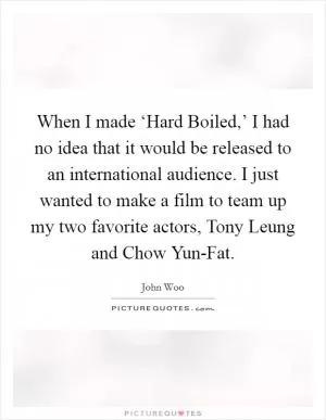 When I made ‘Hard Boiled,’ I had no idea that it would be released to an international audience. I just wanted to make a film to team up my two favorite actors, Tony Leung and Chow Yun-Fat Picture Quote #1