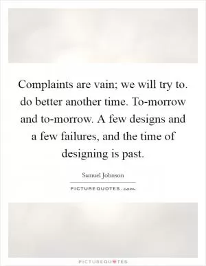 Complaints are vain; we will try to. do better another time. To-morrow and to-morrow. A few designs and a few failures, and the time of designing is past Picture Quote #1