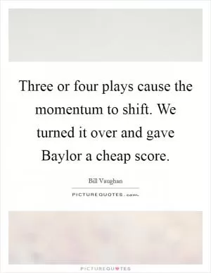 Three or four plays cause the momentum to shift. We turned it over and gave Baylor a cheap score Picture Quote #1