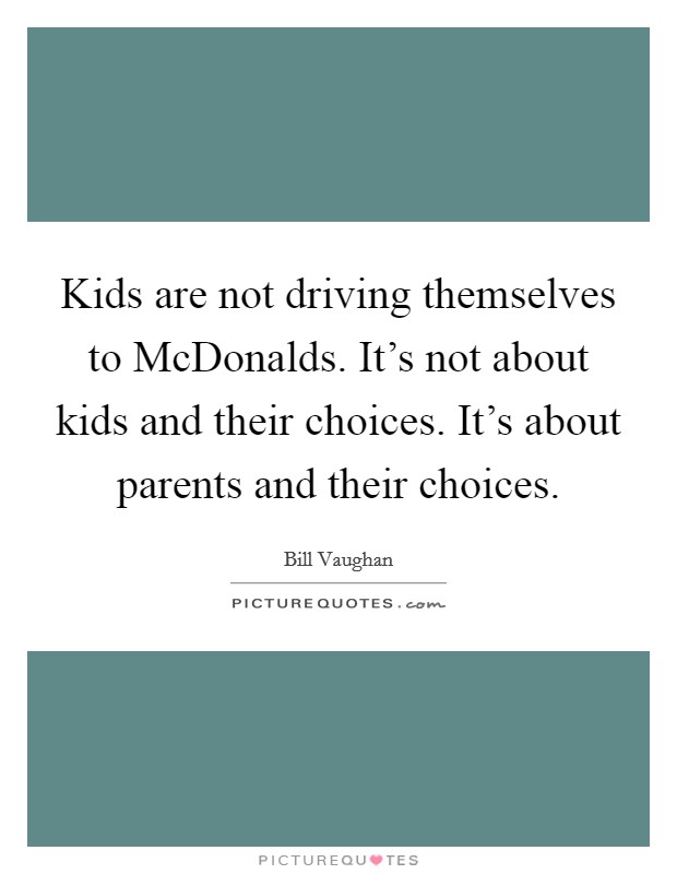 Kids are not driving themselves to McDonalds. It's not about kids and their choices. It's about parents and their choices Picture Quote #1