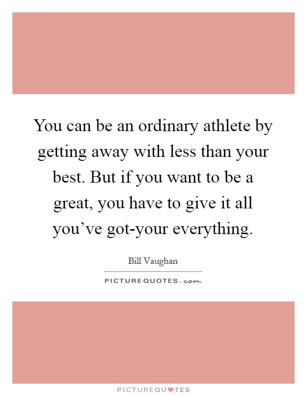 You can be an ordinary athlete by getting away with less than your best. But if you want to be a great, you have to give it all you've got-your everything Picture Quote #1