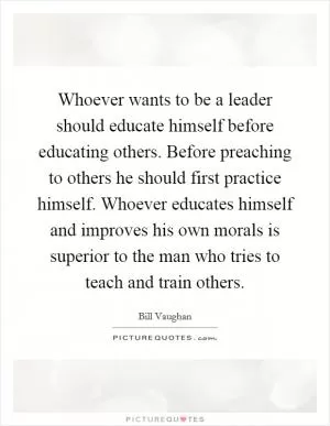 Whoever wants to be a leader should educate himself before educating others. Before preaching to others he should first practice himself. Whoever educates himself and improves his own morals is superior to the man who tries to teach and train others Picture Quote #1