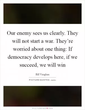 Our enemy sees us clearly. They will not start a war. They’re worried about one thing: If democracy develops here, if we succeed, we will win Picture Quote #1