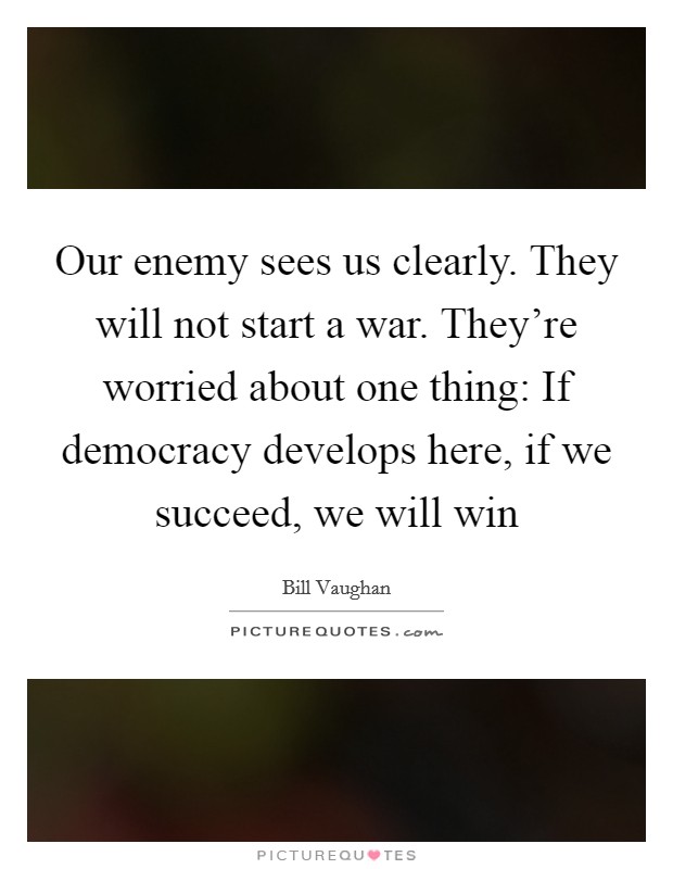 Our enemy sees us clearly. They will not start a war. They're worried about one thing: If democracy develops here, if we succeed, we will win Picture Quote #1