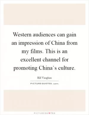 Western audiences can gain an impression of China from my films. This is an excellent channel for promoting China`s culture Picture Quote #1