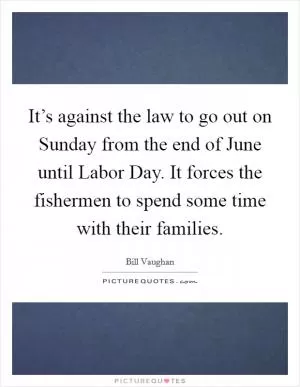 It’s against the law to go out on Sunday from the end of June until Labor Day. It forces the fishermen to spend some time with their families Picture Quote #1